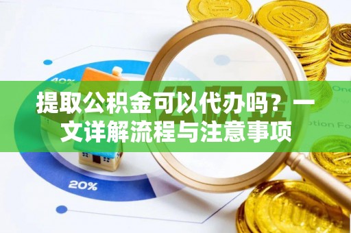 南安提取公积金可以代办吗？一文详解流程与注意事项