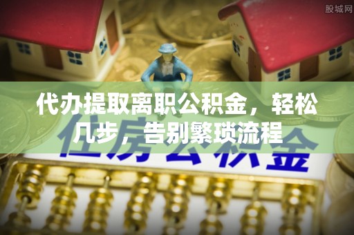 南安代办提取离职公积金，轻松几步，告别繁琐流程