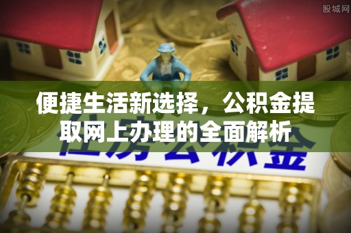 南安便捷生活新选择，公积金提取网上办理的全面解析