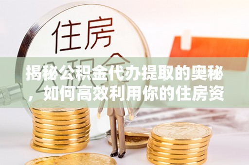 南安揭秘公积金代办提取的奥秘，如何高效利用你的住房资金