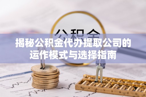南安揭秘公积金代办提取公司的运作模式与选择指南