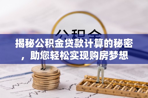 南安揭秘公积金贷款计算的秘密，助您轻松实现购房梦想
