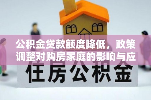 南安公积金贷款额度降低，政策调整对购房家庭的影响与应对策略