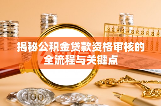 南安揭秘公积金贷款资格审核的全流程与关键点