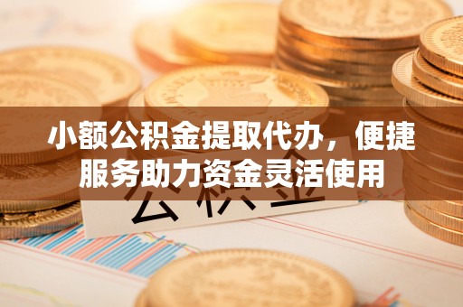 南安小额公积金提取代办，便捷服务助力资金灵活使用