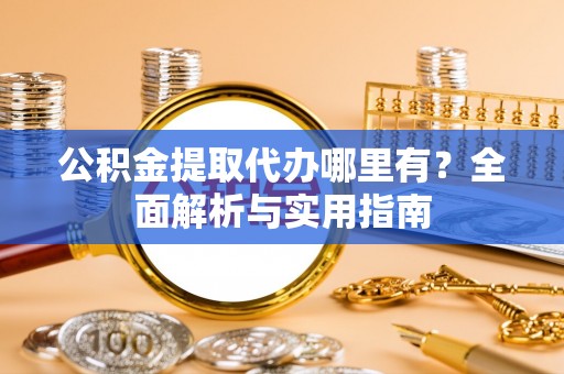 南安公积金提取代办哪里有？全面解析与实用指南