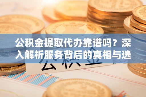 南安公积金提取代办靠谱吗？深入解析服务背后的真相与选择指南