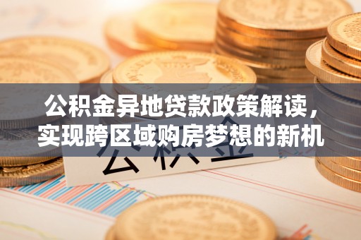 南安公积金异地贷款政策解读，实现跨区域购房梦想的新机遇
