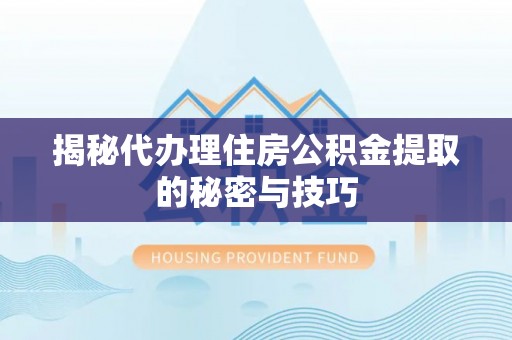 南安揭秘代办理住房公积金提取的秘密与技巧