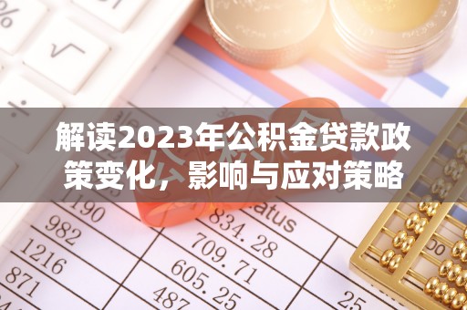 南安解读2023年公积金贷款政策变化，影响与应对策略