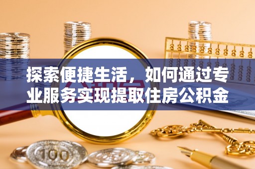 南安探索便捷生活，如何通过专业服务实现提取住房公积金代办