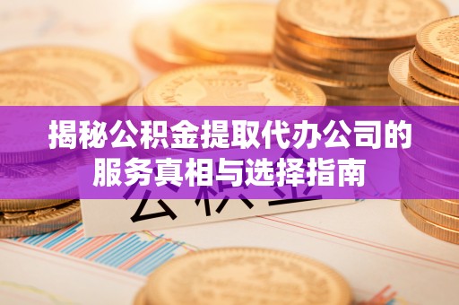 南安揭秘公积金提取代办公司的服务真相与选择指南