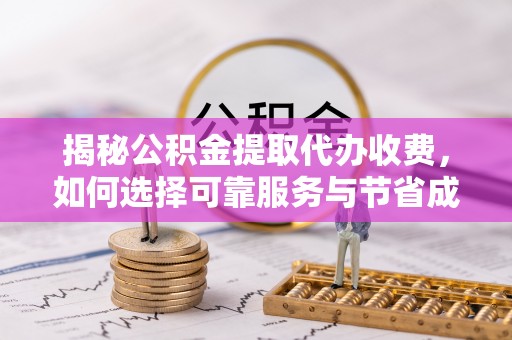 南安揭秘公积金提取代办收费，如何选择可靠服务与节省成本？