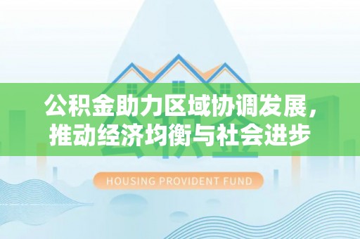 南安公积金助力区域协调发展，推动经济均衡与社会进步