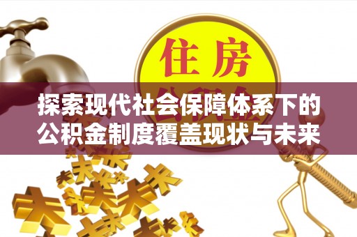 南安探索现代社会保障体系下的公积金制度覆盖现状与未来发展