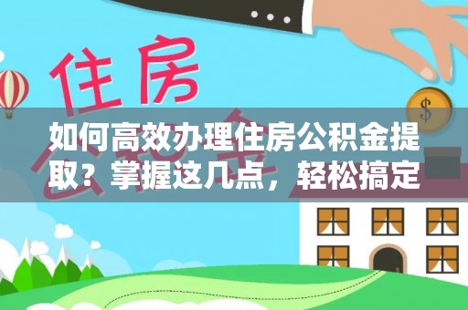 南安如何高效办理住房公积金提取？掌握这几点，轻松搞定！