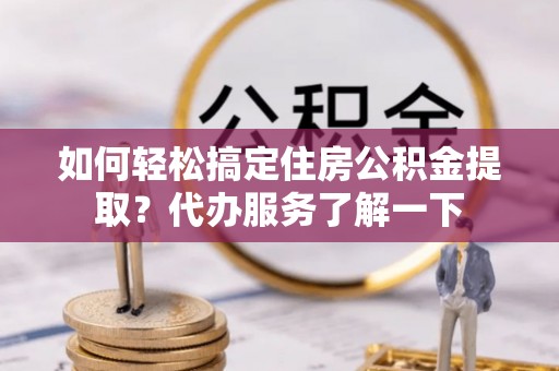 南安如何轻松搞定住房公积金提取？代办服务了解一下