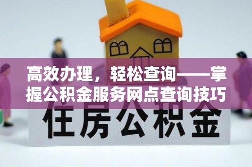 南安高效办理，轻松查询——掌握公积金服务网点查询技巧