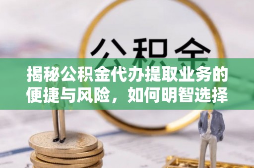南安揭秘公积金代办提取业务的便捷与风险，如何明智选择？