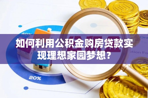 南安如何利用公积金购房贷款实现理想家园梦想？