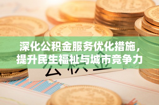 南安深化公积金服务优化措施，提升民生福祉与城市竞争力