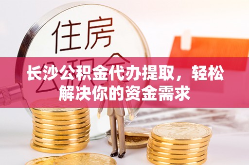 南安长沙公积金代办提取，轻松解决你的资金需求