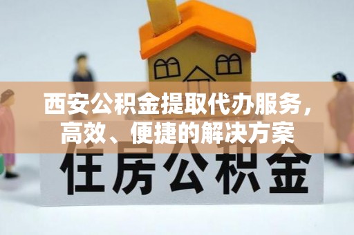 南安西安公积金提取代办服务，高效、便捷的解决方案