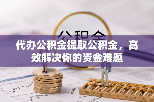 南安代办公积金提取公积金，高效解决你的资金难题
