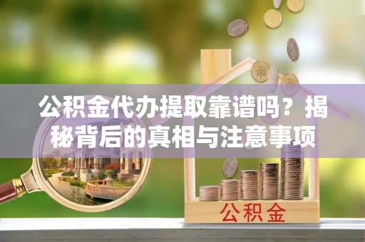 南安公积金代办提取靠谱吗？揭秘背后的真相与注意事项