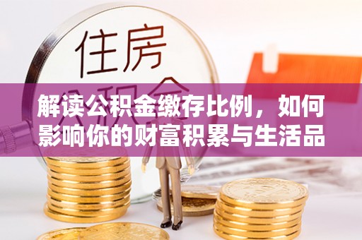 南安解读公积金缴存比例，如何影响你的财富积累与生活品质
