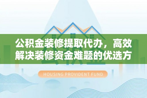 南安公积金装修提取代办，高效解决装修资金难题的优选方案