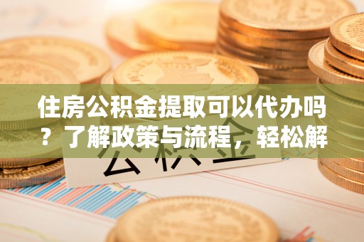 南安住房公积金提取可以代办吗？了解政策与流程，轻松解决疑惑