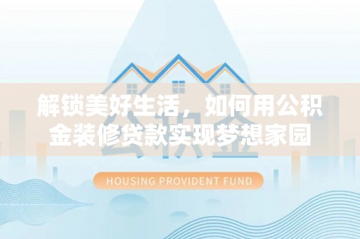 南安解锁美好生活，如何用公积金装修贷款实现梦想家园