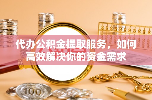 南安代办公积金提取服务，如何高效解决你的资金需求