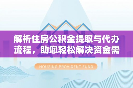 南安解析住房公积金提取与代办流程，助您轻松解决资金需求