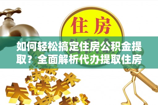南安如何轻松搞定住房公积金提取？全面解析代办提取住房公积金流程