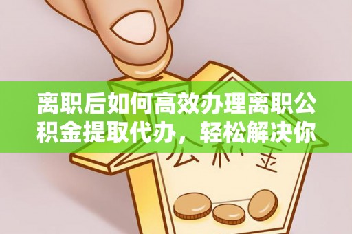 南安离职后如何高效办理离职公积金提取代办，轻松解决你的后顾之忧