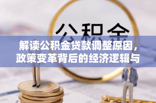南安解读公积金贷款调整原因，政策变革背后的经济逻辑与民生影响