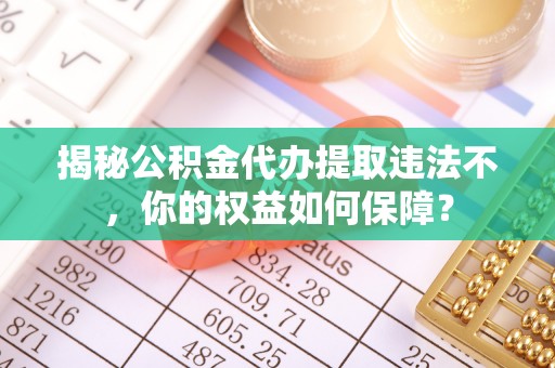 南安揭秘公积金代办提取违法不，你的权益如何保障？